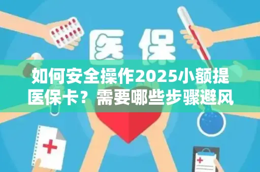 如何安全操作2025小额提医保卡？需要哪些步骤避风险？
